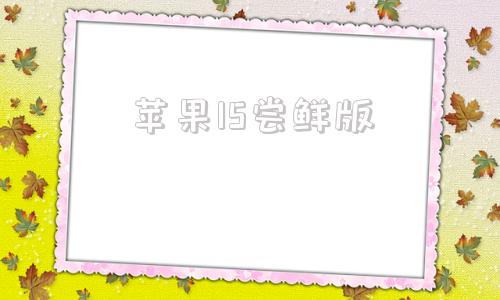 苹果15尝鲜版苹果官网入口15